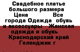 Свадебное платье большого размера › Цена ­ 17 000 - Все города Одежда, обувь и аксессуары » Женская одежда и обувь   . Краснодарский край,Геленджик г.